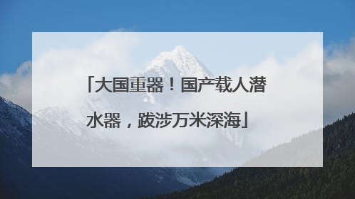 大国重器！国产载人潜水器，跋涉万米深海