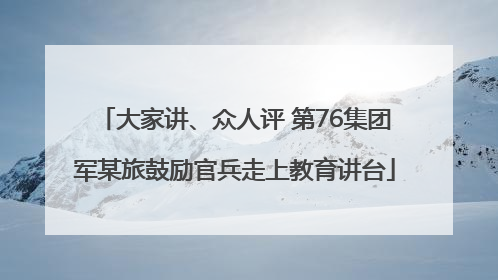大家讲、众人评 第76集团军某旅鼓励官兵走上教育讲台