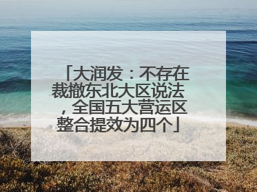 大润发：不存在裁撤东北大区说法，全国五大营运区整合提效为四个