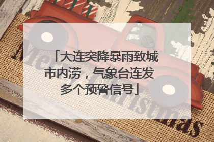 大连突降暴雨致城市内涝，气象台连发多个预警信号