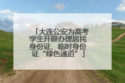 大连公安为高考学生开辟办理居民身份证、临时身份证“绿色通道”