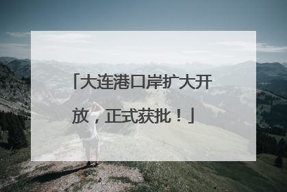 大连港口岸扩大开放，正式获批！