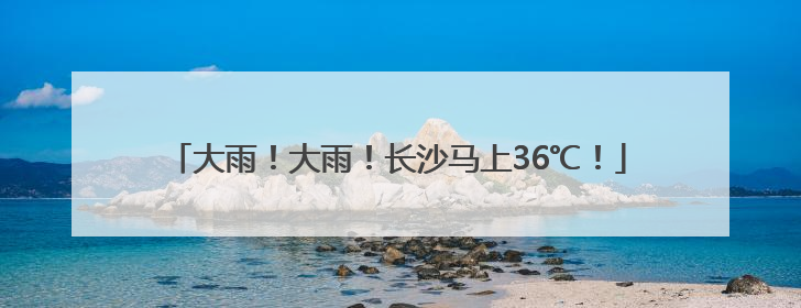 大雨！大雨！长沙马上36℃！