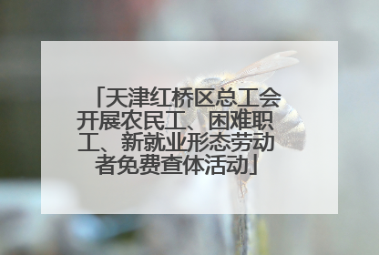天津红桥区总工会开展农民工、困难职工、新就业形态劳动者免费查体活动