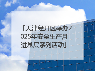 天津经开区举办2025年安全生产月进基层系列活动