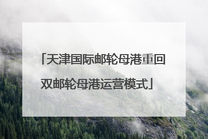 天津国际邮轮母港重回双邮轮母港运营模式