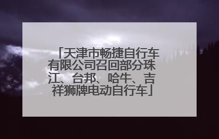 天津市畅捷自行车有限公司召回部分珠江、台邦、哈牛、吉祥狮牌电动自行车