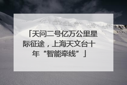 天问二号亿万公里星际征途，上海天文台十年“智能牵线”