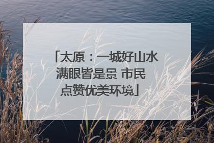 太原：一城好山水 满眼皆是景 市民点赞优美环境