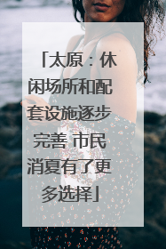 太原：休闲场所和配套设施逐步完善 市民消夏有了更多选择