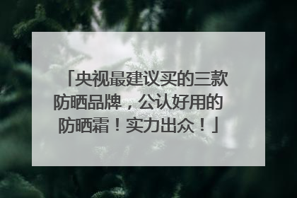 央视最建议买的三款防晒品牌，公认好用的防晒霜！实力出众！