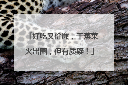 好吃又价廉，干蒸菜火出圈，但有质疑！