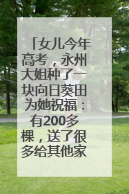 女儿今年高考，永州大姐种了一块向日葵田为她祝福：有200多棵，送了很多给其他家长