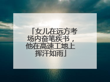 女儿在远方考场内奋笔疾书，他在高速工地上挥汗如雨