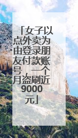 女子以点外卖为由登录朋友付款账号，一个月盗刷近9000元