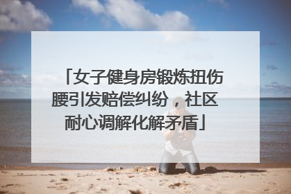 女子健身房锻炼扭伤腰引发赔偿纠纷，社区耐心调解化解矛盾