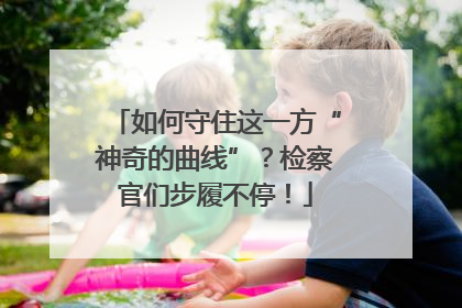 如何守住这一方“神奇的曲线”？检察官们步履不停！