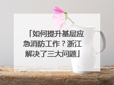 如何提升基层应急消防工作？浙江解决了三大问题