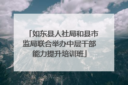 如东县人社局和县市监局联合举办中层干部能力提升培训班