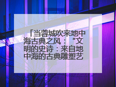 当蓉城吹来地中海古典之风：“文明的史诗：来自地中海的古典雕塑艺术”正式启幕
