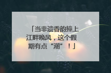 当非遗香韵撞上江畔晚风，这个假期有点“潮”！
