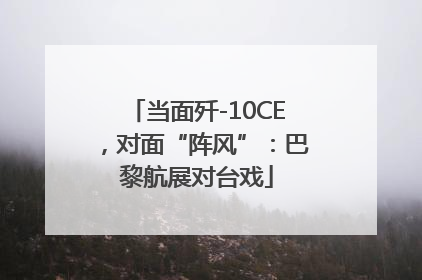 当面歼-10CE，对面“阵风”：巴黎航展对台戏