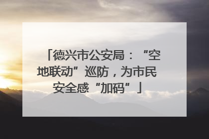 德兴市公安局：“空地联动”巡防，为市民安全感“加码”