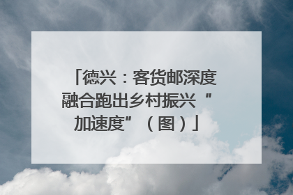 德兴：客货邮深度融合跑出乡村振兴“加速度”（图）