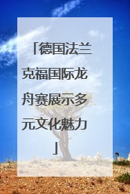 德国法兰克福国际龙舟赛展示多元文化魅力