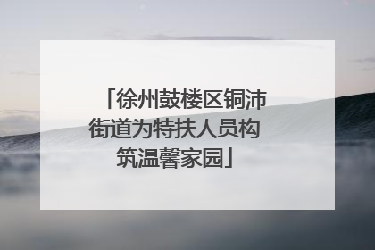 徐州鼓楼区铜沛街道为特扶人员构筑温馨家园