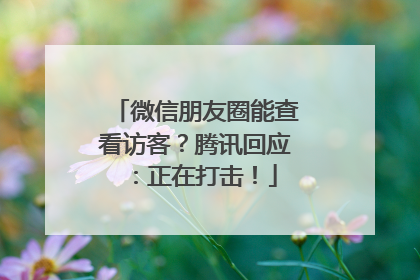 微信朋友圈能查看访客？腾讯回应：正在打击！
