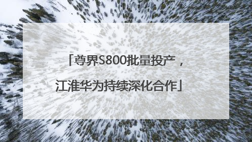 尊界S800批量投产，江淮华为持续深化合作