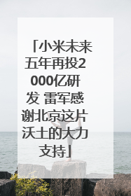 小米未来五年再投2000亿研发 雷军感谢北京这片沃土的大力支持