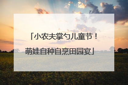 小农夫掌勺儿童节！萌娃自种自烹田园宴
