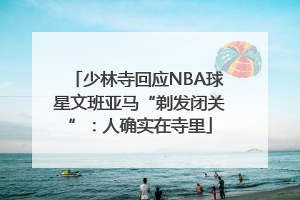 少林寺回应NBA球星文班亚马“剃发闭关”：人确实在寺里