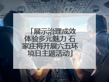 展示治理成效 体验多元魅力 石家庄将开展六五环境日主题活动