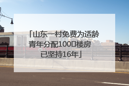 山东一村免费为适龄青年分配100㎡楼房 已坚持16年