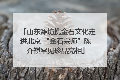 山东潍坊携金石文化走进北京 “金石宗师”陈介祺罕见珍品亮相