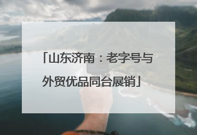 山东济南：老字号与外贸优品同台展销