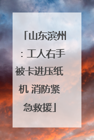 山东滨州：工人右手被卡进压纸机 消防紧急救援