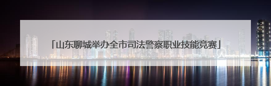 山东聊城举办全市司法警察职业技能竞赛