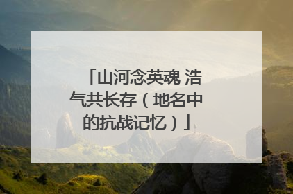 山河念英魂 浩气共长存（地名中的抗战记忆）