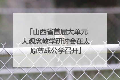 山西省首届大单元 大观念教学研讨会在太原尊成公学召开