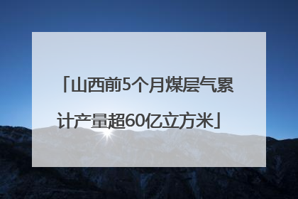 山西前5个月煤层气累计产量超60亿立方米
