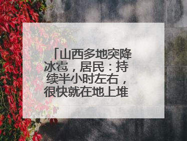 山西多地突降冰雹，居民：持续半小时左右，很快就在地上堆积出白色冰碴