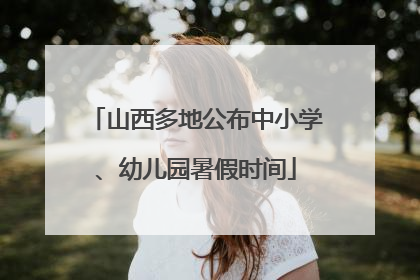 山西多地公布中小学、幼儿园暑假时间