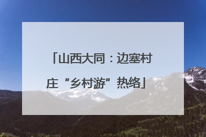 山西大同：边塞村庄“乡村游”热络