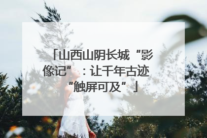 山西山阴长城“影像记”：让千年古迹“触屏可及”