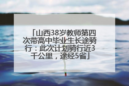 山西38岁教师第四次带高中毕业生长途骑行：此次计划骑行近3千公里，途经5省