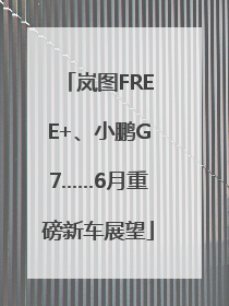 岚图FREE+、小鹏G7……6月重磅新车展望